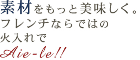 素材をもっと美味しく。フレンチならではの火入れで
Aie-le！